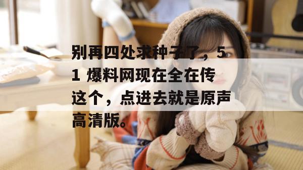 别再四处求种子了，51 爆料网现在全在传这个，点进去就是原声高清版。