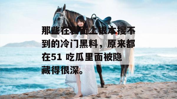 那些在表面上根本搜不到的冷门黑料，原来都在51 吃瓜里面被隐藏得很深。