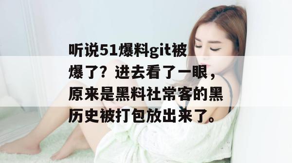 听说51爆料git被爆了？进去看了一眼，原来是黑料社常客的黑历史被打包放出来了。